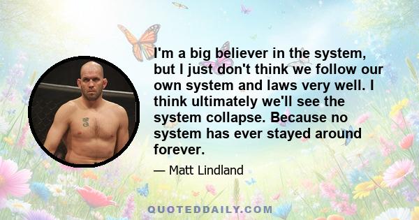 I'm a big believer in the system, but I just don't think we follow our own system and laws very well. I think ultimately we'll see the system collapse. Because no system has ever stayed around forever.