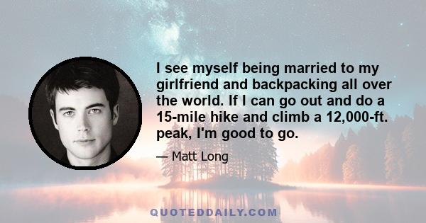 I see myself being married to my girlfriend and backpacking all over the world. If I can go out and do a 15-mile hike and climb a 12,000-ft. peak, I'm good to go.