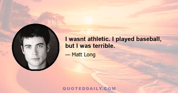 I wasnt athletic. I played baseball, but I was terrible.