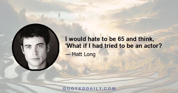 I would hate to be 65 and think, 'What if I had tried to be an actor?