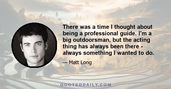 There was a time I thought about being a professional guide. I'm a big outdoorsman, but the acting thing has always been there - always something I wanted to do.