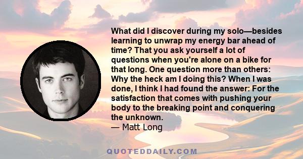 What did I discover during my solo—besides learning to unwrap my energy bar ahead of time? That you ask yourself a lot of questions when you're alone on a bike for that long. One question more than others: Why the heck