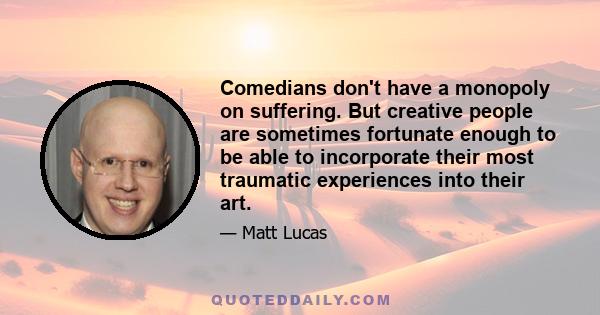 Comedians don't have a monopoly on suffering. But creative people are sometimes fortunate enough to be able to incorporate their most traumatic experiences into their art.