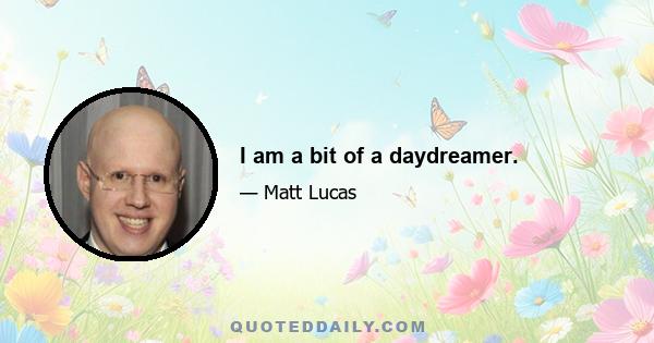 I am a bit of a daydreamer.