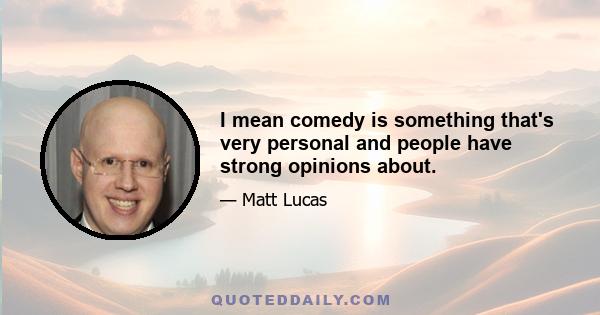 I mean comedy is something that's very personal and people have strong opinions about.