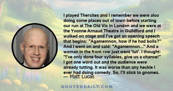 I played Thersites and I remember we were also doing some places out of town before starting our run at The Old Vic in London and we were at the Yvonne Arnaud Theatre in Guildford and I walked on stage and I've got an