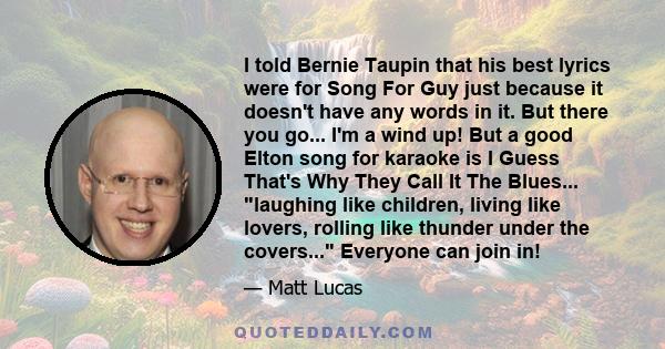 I told Bernie Taupin that his best lyrics were for Song For Guy just because it doesn't have any words in it. But there you go... I'm a wind up! But a good Elton song for karaoke is I Guess That's Why They Call It The