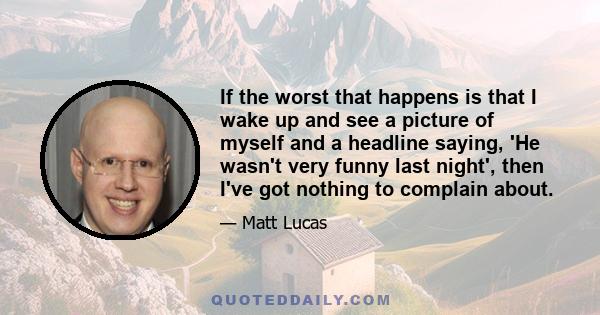 If the worst that happens is that I wake up and see a picture of myself and a headline saying, 'He wasn't very funny last night', then I've got nothing to complain about.