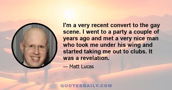 I'm a very recent convert to the gay scene. I went to a party a couple of years ago and met a very nice man who took me under his wing and started taking me out to clubs. It was a revelation.