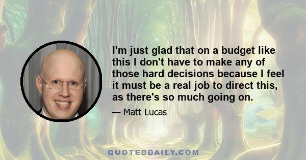 I'm just glad that on a budget like this I don't have to make any of those hard decisions because I feel it must be a real job to direct this, as there's so much going on.