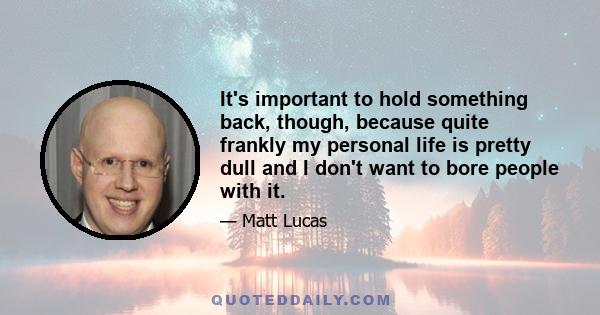 It's important to hold something back, though, because quite frankly my personal life is pretty dull and I don't want to bore people with it.