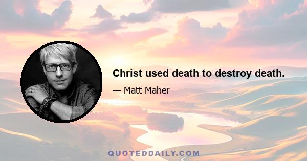 Christ used death to destroy death.