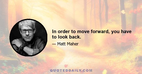 In order to move forward, you have to look back.