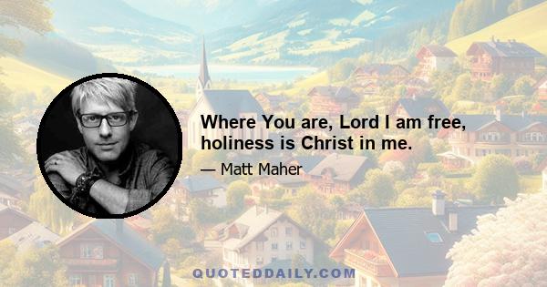 Where You are, Lord I am free, holiness is Christ in me.