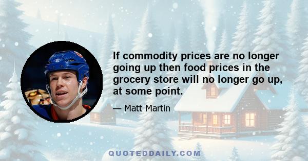 If commodity prices are no longer going up then food prices in the grocery store will no longer go up, at some point.