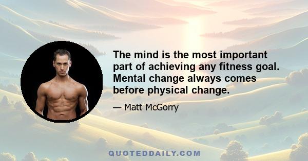 The mind is the most important part of achieving any fitness goal. Mental change always comes before physical change.