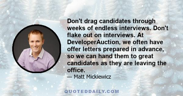 Don't drag candidates through weeks of endless interviews. Don't flake out on interviews. At DeveloperAuction, we often have offer letters prepared in advance, so we can hand them to great candidates as they are leaving 