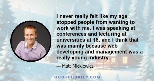 I never really felt like my age stopped people from wanting to work with me. I was speaking at conferences and lecturing at universities at 18, and I think that was mainly because web developing and management was a