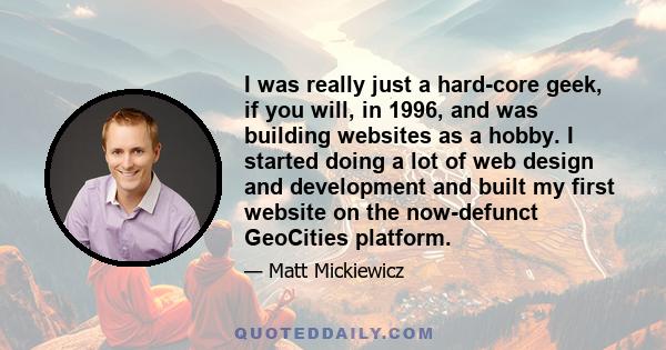 I was really just a hard-core geek, if you will, in 1996, and was building websites as a hobby. I started doing a lot of web design and development and built my first website on the now-defunct GeoCities platform.