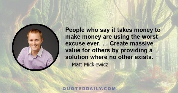 People who say it takes money to make money are using the worst excuse ever. . . Create massive value for others by providing a solution where no other exists.