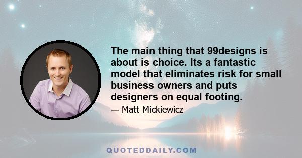 The main thing that 99designs is about is choice. Its a fantastic model that eliminates risk for small business owners and puts designers on equal footing.