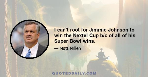 I can't root for Jimmie Johnson to win the Nextel Cup b/c of all of his Super Bowl wins.