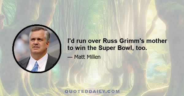 I'd run over Russ Grimm's mother to win the Super Bowl, too.