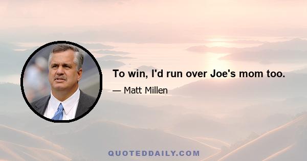 To win, I'd run over Joe's mom too.