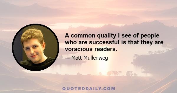 A common quality I see of people who are successful is that they are voracious readers.