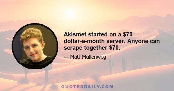 Akismet started on a $70 dollar-a-month server. Anyone can scrape together $70.