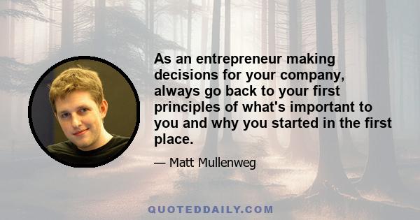 As an entrepreneur making decisions for your company, always go back to your first principles of what's important to you and why you started in the first place.