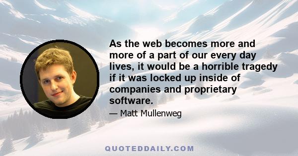 As the web becomes more and more of a part of our every day lives, it would be a horrible tragedy if it was locked up inside of companies and proprietary software.