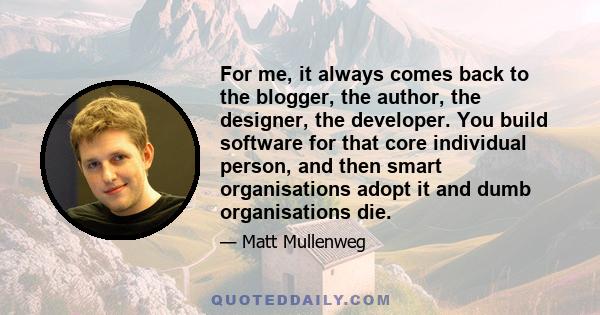 For me, it always comes back to the blogger, the author, the designer, the developer. You build software for that core individual person, and then smart organisations adopt it and dumb organisations die.