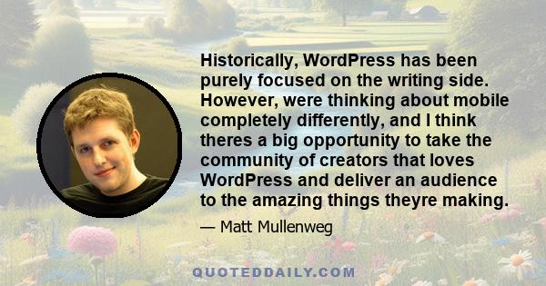 Historically, WordPress has been purely focused on the writing side. However, were thinking about mobile completely differently, and I think theres a big opportunity to take the community of creators that loves