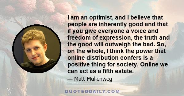 I am an optimist, and I believe that people are inherently good and that if you give everyone a voice and freedom of expression, the truth and the good will outweigh the bad. So, on the whole, I think the power that