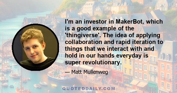 I'm an investor in MakerBot, which is a good example of the 'thingiverse'. The idea of applying collaboration and rapid iteration to things that we interact with and hold in our hands everyday is super revolutionary.