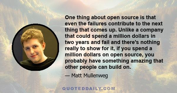 One thing about open source is that even the failures contribute to the next thing that comes up. Unlike a company that could spend a million dollars in two years and fail and there's nothing really to show for it, if