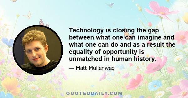 Technology is closing the gap between what one can imagine and what one can do and as a result the equality of opportunity is unmatched in human history.