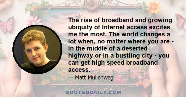 The rise of broadband and growing ubiquity of Internet access excites me the most. The world changes a lot when, no matter where you are - in the middle of a deserted highway or in a bustling city - you can get high