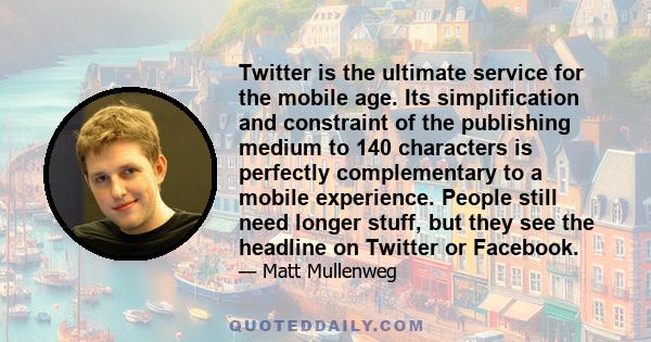 Twitter is the ultimate service for the mobile age. Its simplification and constraint of the publishing medium to 140 characters is perfectly complementary to a mobile experience. People still need longer stuff, but