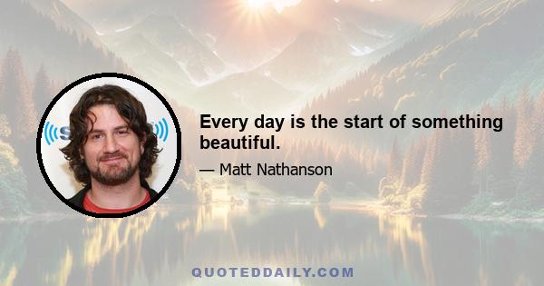 Every day is the start of something beautiful.