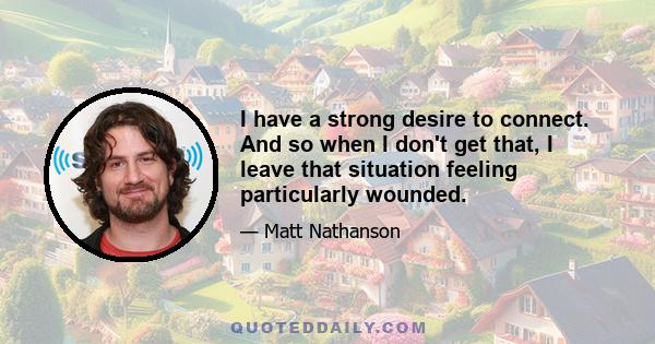 I have a strong desire to connect. And so when I don't get that, I leave that situation feeling particularly wounded.