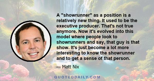 A showrunner as a position is a relatively new thing. It used to be the executive producer. That's not true anymore. Now it's evolved into this model where people look to showrunners and say, that guy is that show. It's 