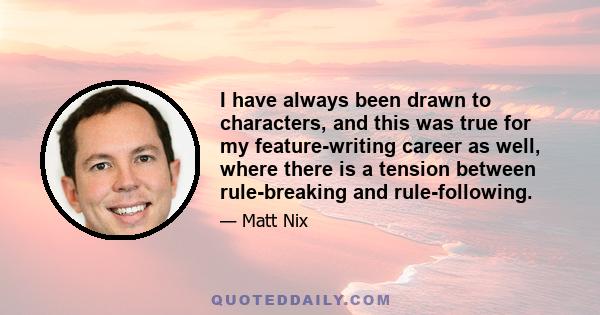 I have always been drawn to characters, and this was true for my feature-writing career as well, where there is a tension between rule-breaking and rule-following.