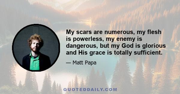 My scars are numerous, my flesh is powerless, my enemy is dangerous, but my God is glorious and His grace is totally sufficient.