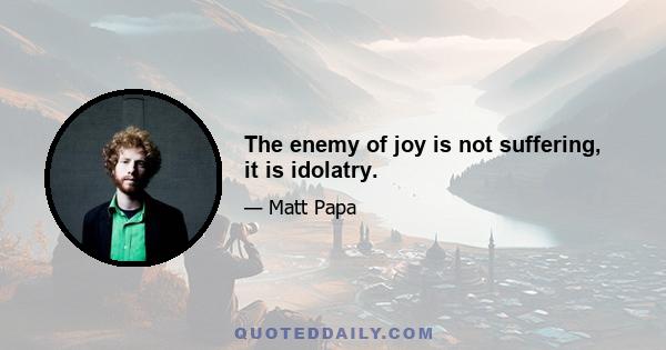 The enemy of joy is not suffering, it is idolatry.