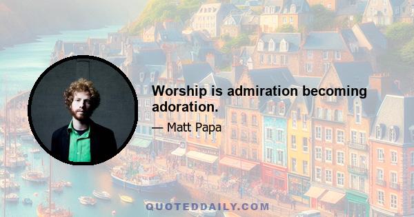 Worship is admiration becoming adoration.