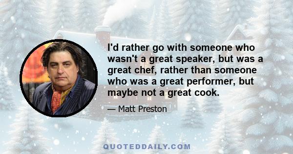 I'd rather go with someone who wasn't a great speaker, but was a great chef, rather than someone who was a great performer, but maybe not a great cook.