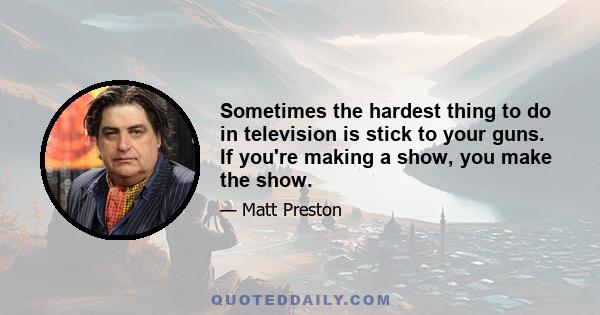 Sometimes the hardest thing to do in television is stick to your guns. If you're making a show, you make the show.