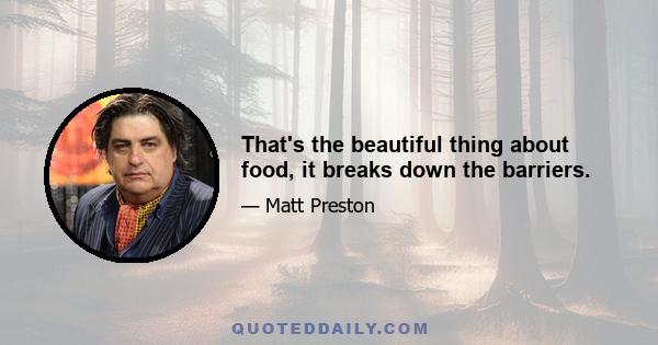 That's the beautiful thing about food, it breaks down the barriers.